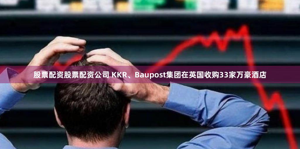 股票配资股票配资公司 KKR、Baupost集团在英国收购33家万豪酒店