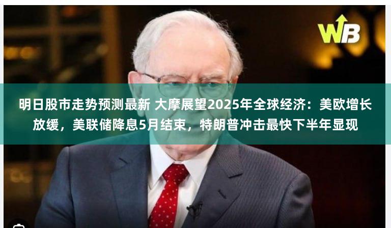 明日股市走势预测最新 大摩展望2025年全球经济：美欧增长放缓，美联储降息5月结束，特朗普冲击最快下半年显现