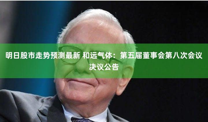 明日股市走势预测最新 和远气体：第五届董事会第八次会议决议公告
