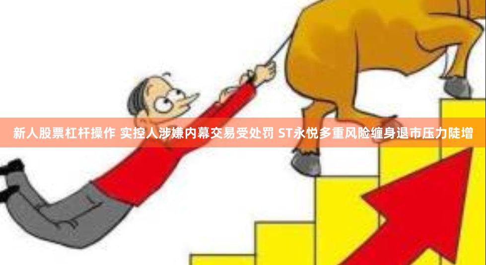 新人股票杠杆操作 实控人涉嫌内幕交易受处罚 ST永悦多重风险缠身退市压力陡增