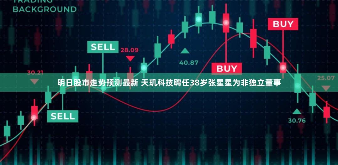 明日股市走势预测最新 天玑科技聘任38岁张星星为非独立董事