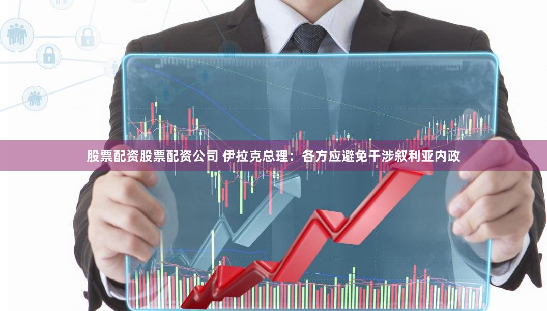 股票配资股票配资公司 伊拉克总理：各方应避免干涉叙利亚内政