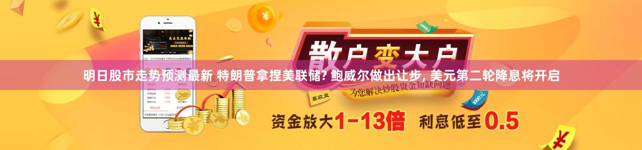 明日股市走势预测最新 特朗普拿捏美联储? 鲍威尔做出让步, 美元第二轮降息将开启