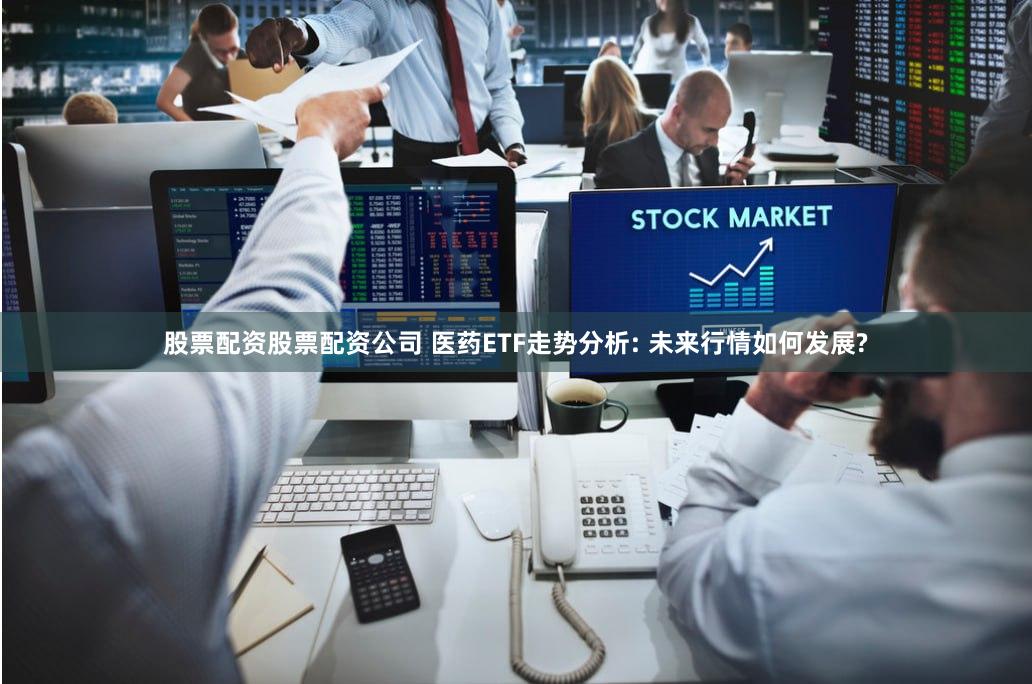 股票配资股票配资公司 医药ETF走势分析: 未来行情如何发展?