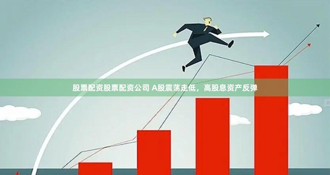 股票配资股票配资公司 A股震荡走低，高股息资产反弹