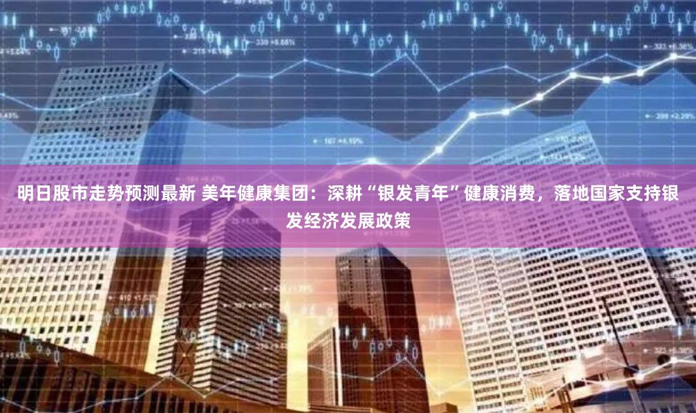 明日股市走势预测最新 美年健康集团：深耕“银发青年”健康消费，落地国家支持银发经济发展政策
