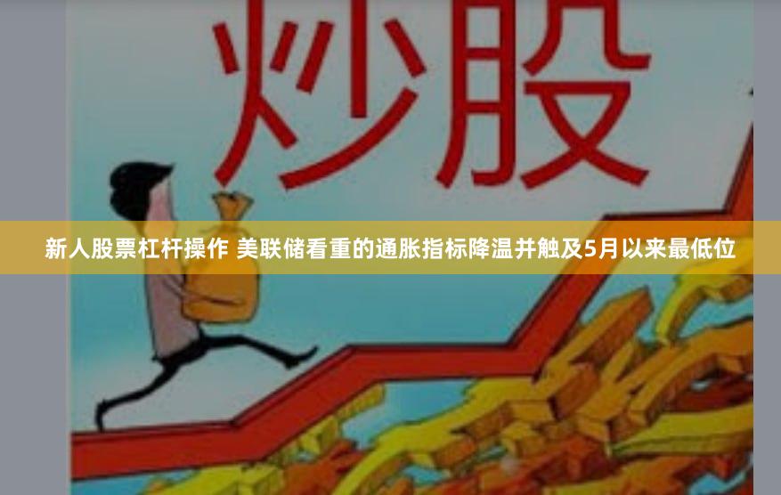 新人股票杠杆操作 美联储看重的通胀指标降温并触及5月以来最低位