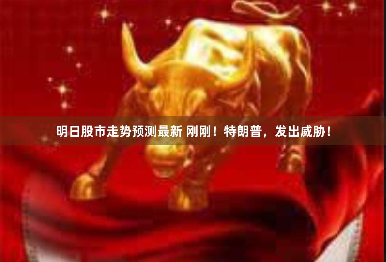 明日股市走势预测最新 刚刚！特朗普，发出威胁！