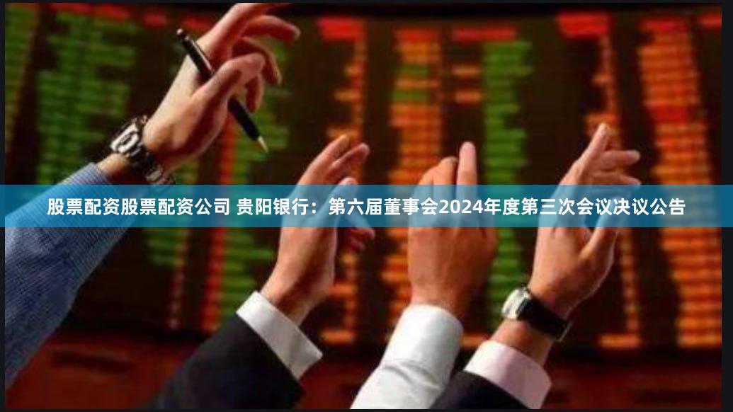 股票配资股票配资公司 贵阳银行：第六届董事会2024年度第三次会议决议公告