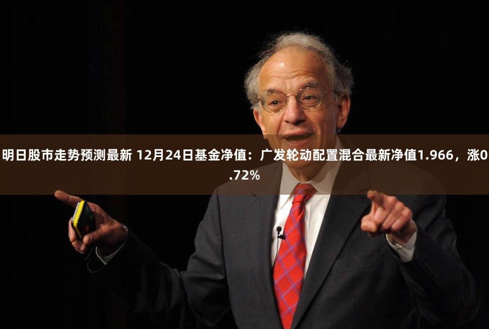 明日股市走势预测最新 12月24日基金净值：广发轮动配置混合最新净值1.966，涨0.72%