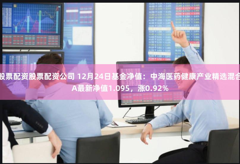 股票配资股票配资公司 12月24日基金净值：中海医药健康产业精选混合A最新净值1.095，涨0.92%