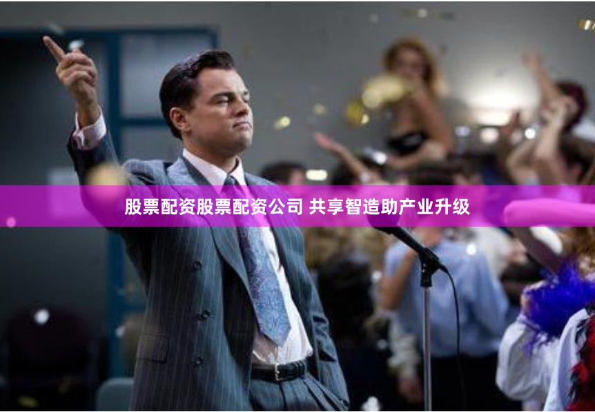 股票配资股票配资公司 共享智造助产业升级