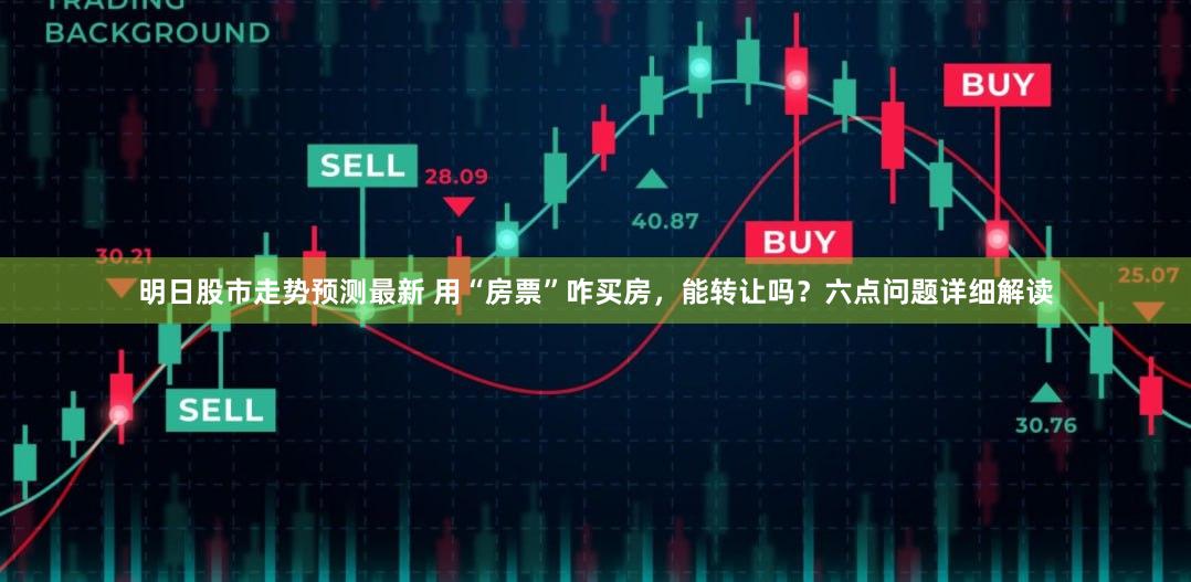 明日股市走势预测最新 用“房票”咋买房，能转让吗？六点问题详细解读
