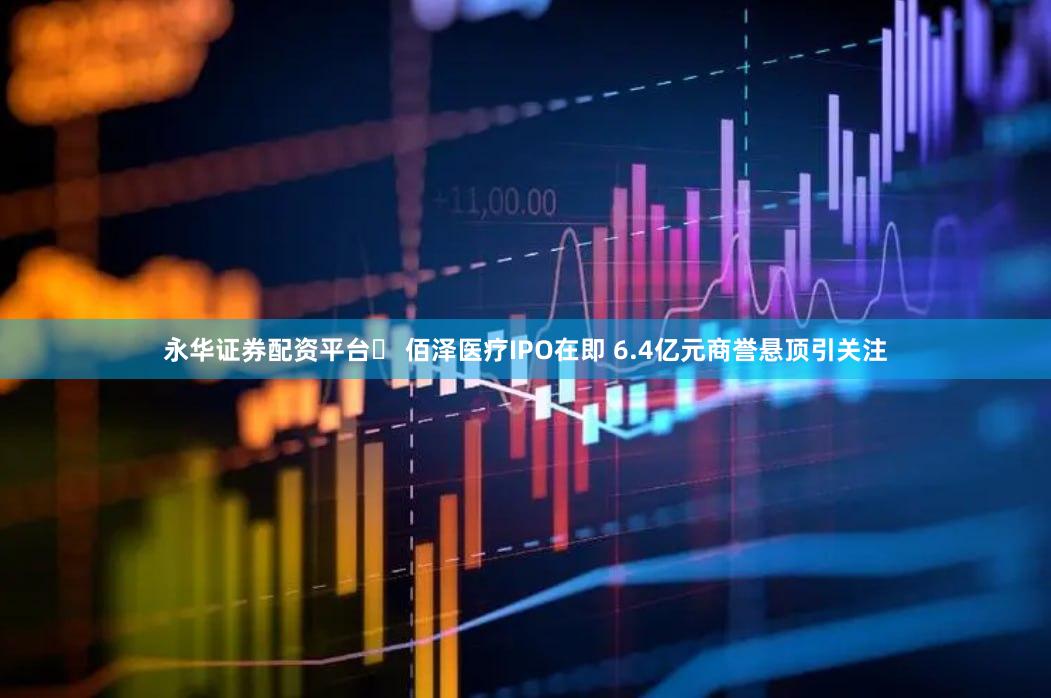 永华证券配资平台	 佰泽医疗IPO在即 6.4亿元商誉悬顶引关注