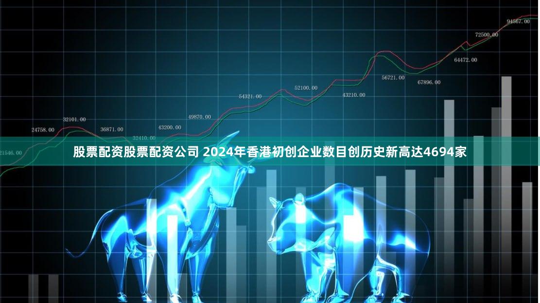 股票配资股票配资公司 2024年香港初创企业数目创历史新高达4694家