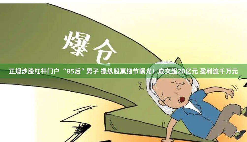 正规炒股杠杆门户 “85后”男子 操纵股票细节曝光！成交超20亿元 盈利逾千万元