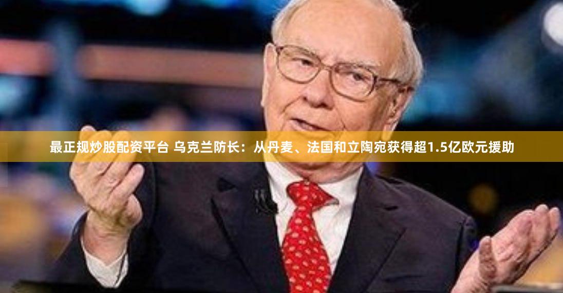 最正规炒股配资平台 乌克兰防长：从丹麦、法国和立陶宛获得超1.5亿欧元援助