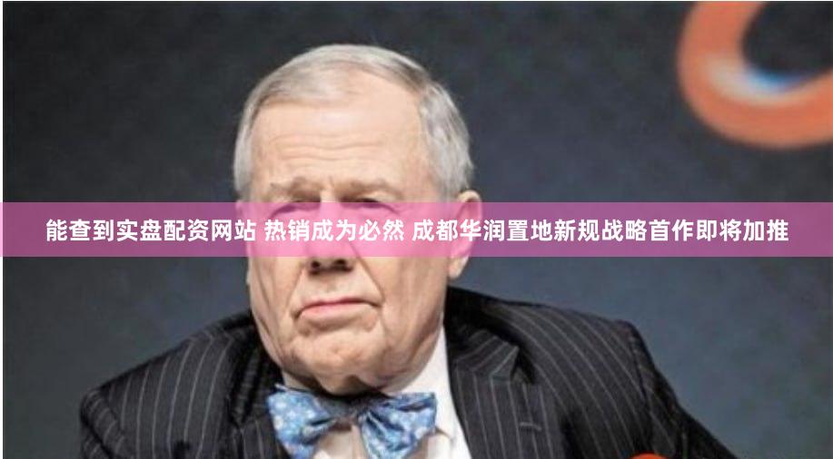 能查到实盘配资网站 热销成为必然 成都华润置地新规战略首作即将加推