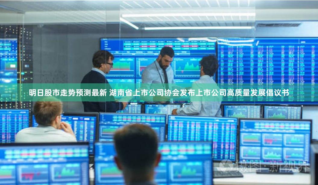 明日股市走势预测最新 湖南省上市公司协会发布上市公司高质量发展倡议书