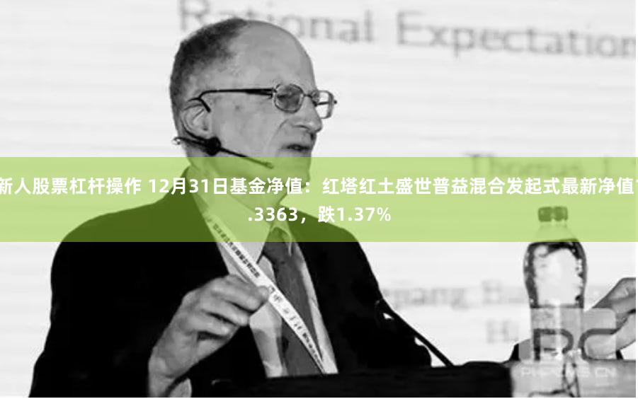 新人股票杠杆操作 12月31日基金净值：红塔红土盛世普益混合发起式最新净值1.3363，跌1.37%