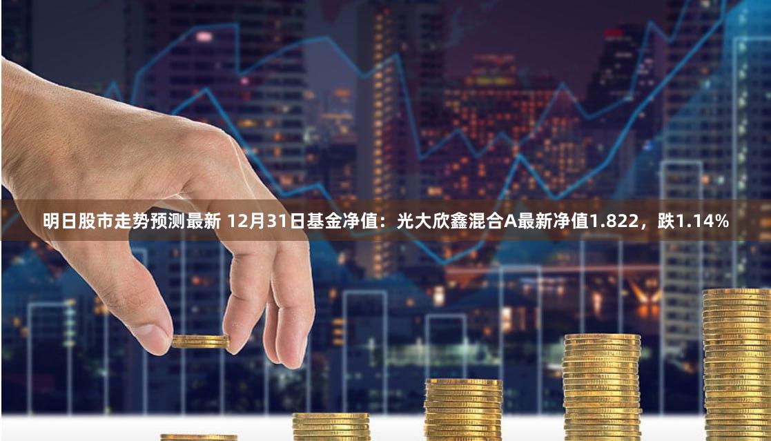 明日股市走势预测最新 12月31日基金净值：光大欣鑫混合A最新净值1.822，跌1.14%