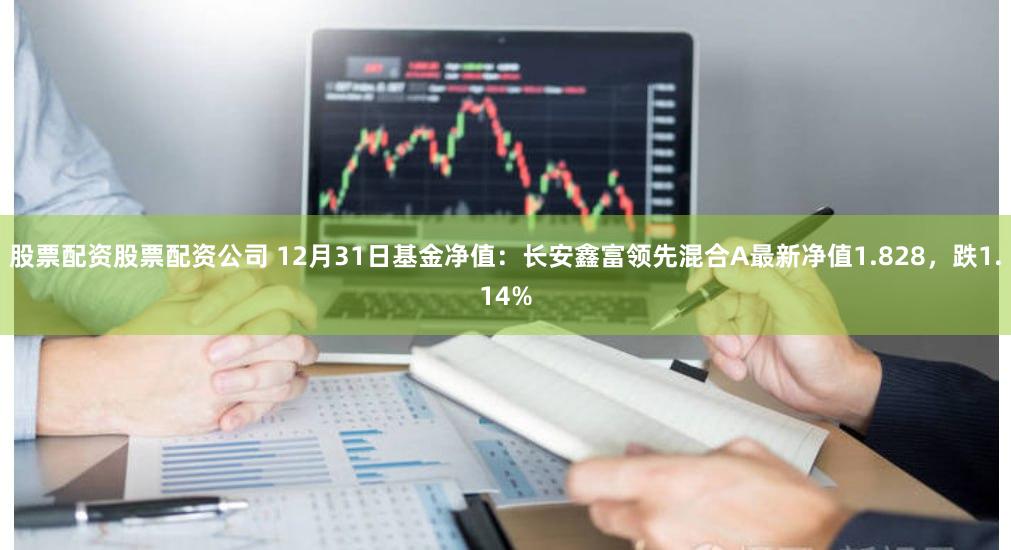 股票配资股票配资公司 12月31日基金净值：长安鑫富领先混合A最新净值1.828，跌1.14%