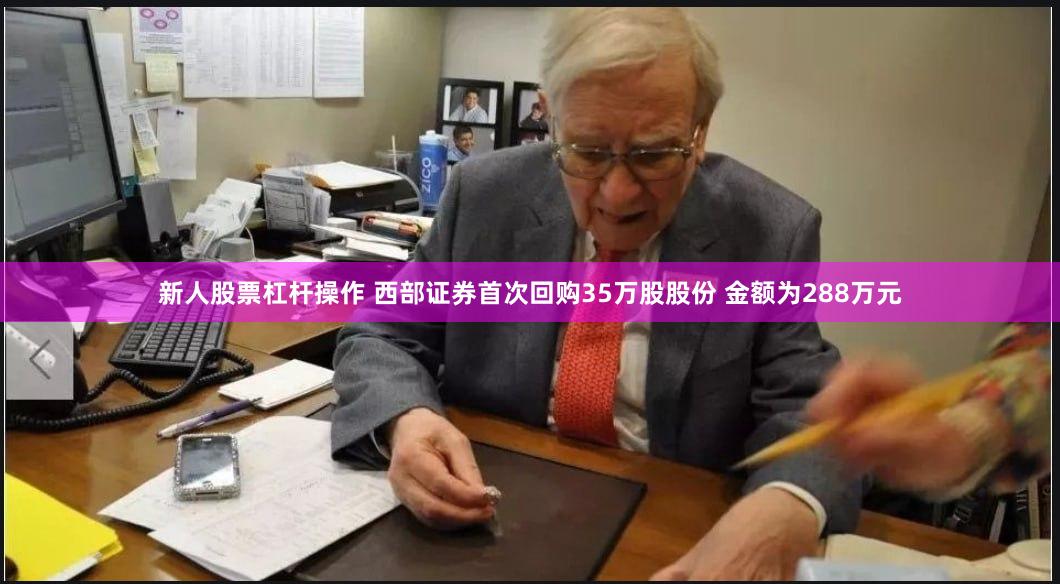 新人股票杠杆操作 西部证券首次回购35万股股份 金额为288万元