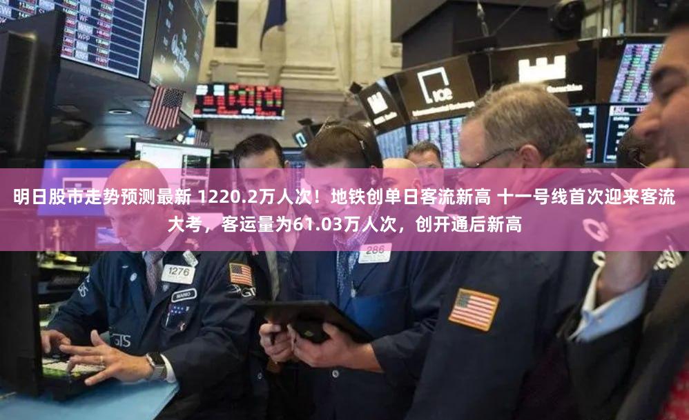明日股市走势预测最新 1220.2万人次！地铁创单日客流新高 十一号线首次迎来客流大考，客运量为61.03万人次，创开通后新高