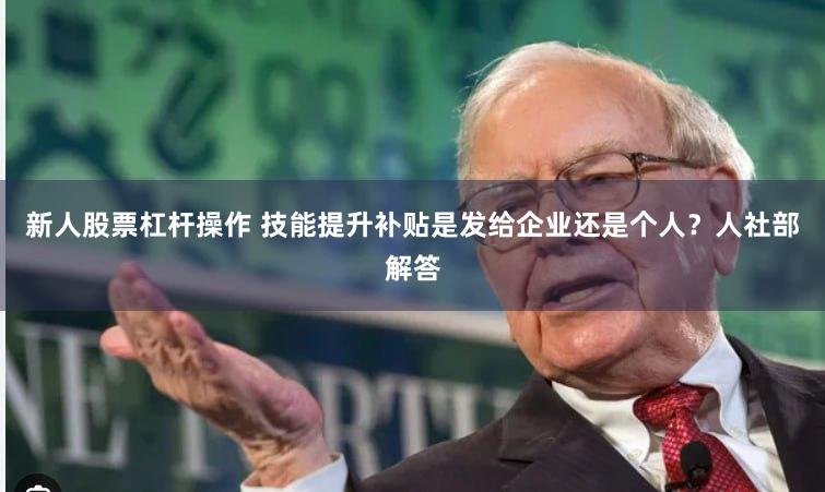 新人股票杠杆操作 技能提升补贴是发给企业还是个人？人社部解答