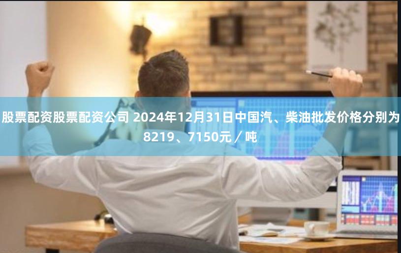 股票配资股票配资公司 2024年12月31日中国汽、柴油批发价格分别为8219、7150元／吨