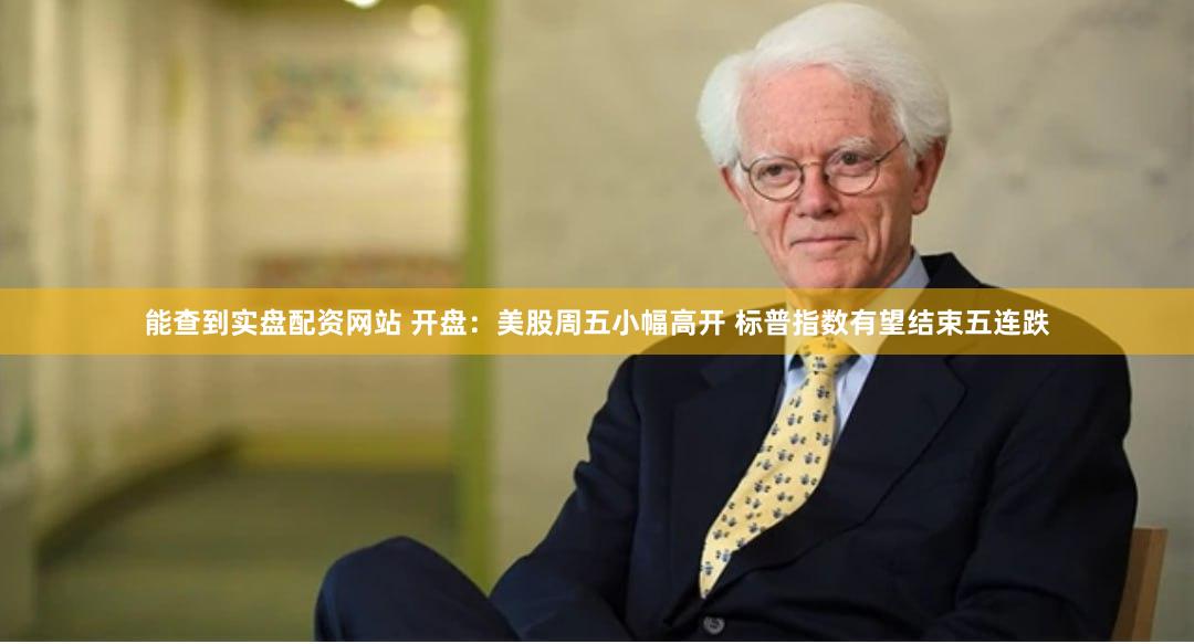 能查到实盘配资网站 开盘：美股周五小幅高开 标普指数有望结束五连跌