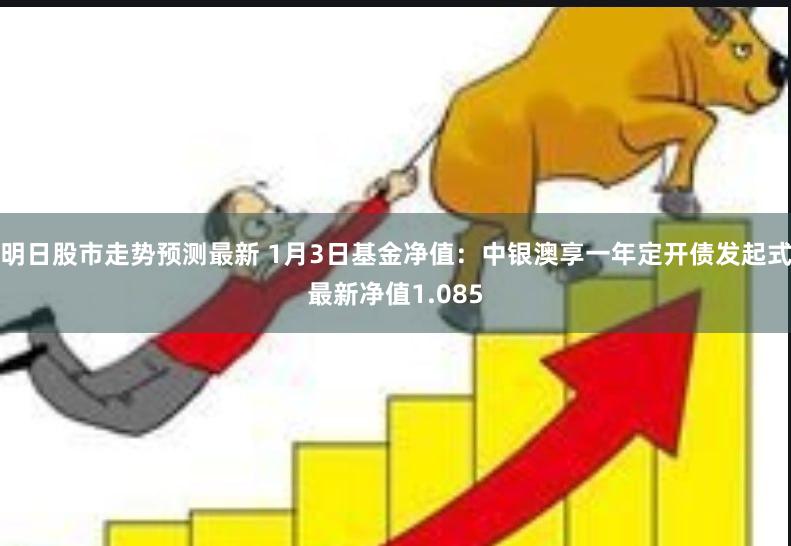 明日股市走势预测最新 1月3日基金净值：中银澳享一年定开债发起式最新净值1.085