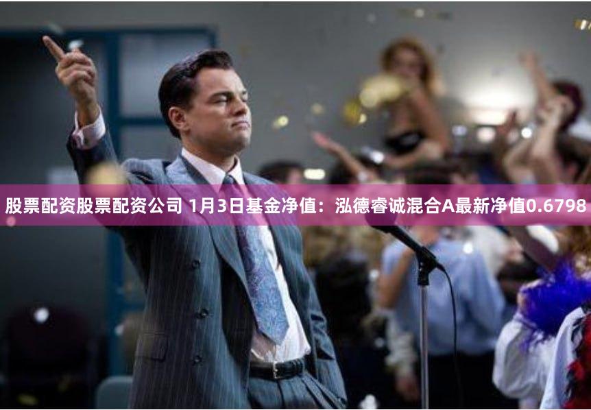 股票配资股票配资公司 1月3日基金净值：泓德睿诚混合A最新净值0.6798