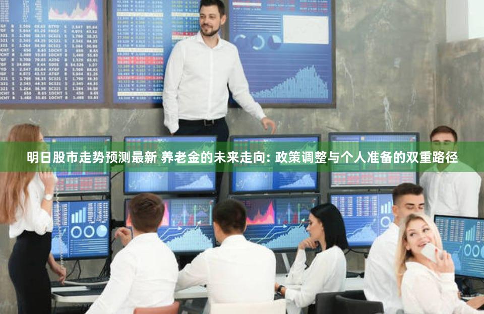 明日股市走势预测最新 养老金的未来走向: 政策调整与个人准备的双重路径