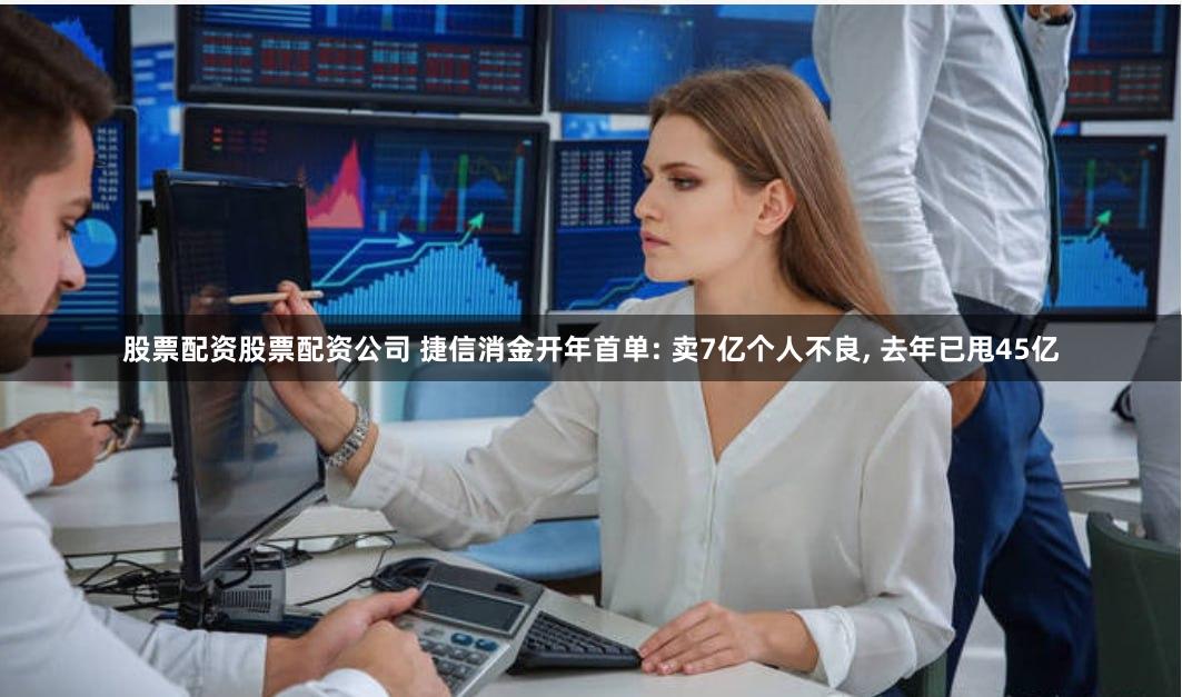 股票配资股票配资公司 捷信消金开年首单: 卖7亿个人不良, 去年已甩45亿