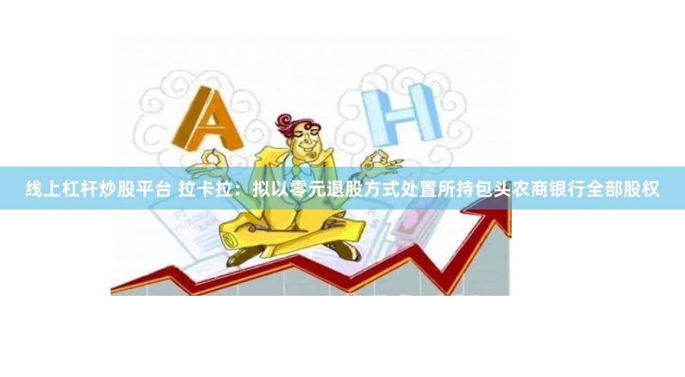 线上杠杆炒股平台 拉卡拉：拟以零元退股方式处置所持包头农商银行全部股权