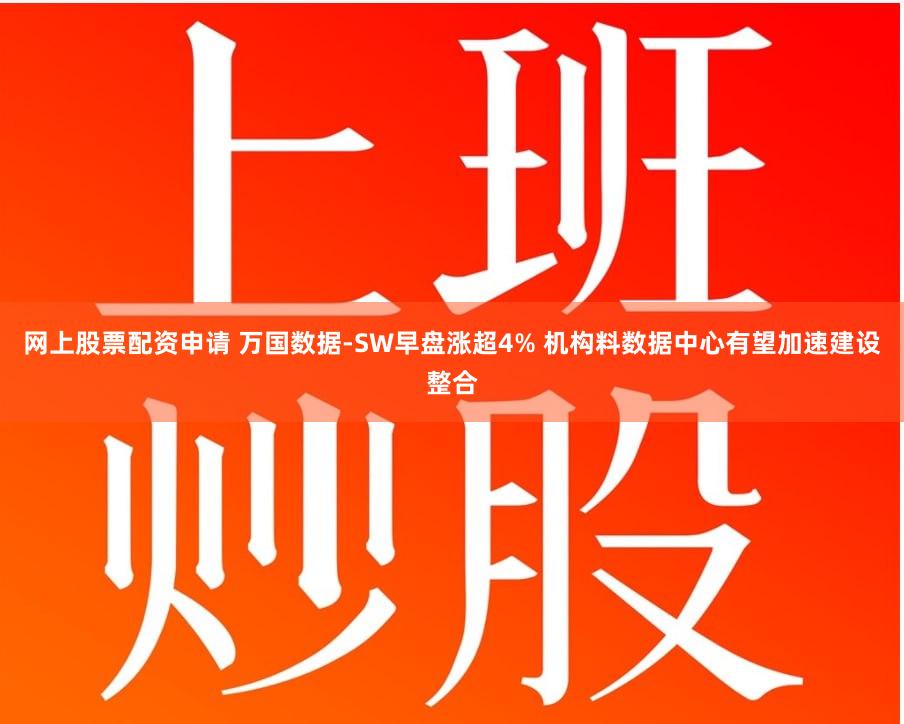 网上股票配资申请 万国数据-SW早盘涨超4% 机构料数据中心有望加速建设整合
