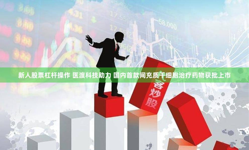 新人股票杠杆操作 医渡科技助力 国内首款间充质干细胞治疗药物获批上市
