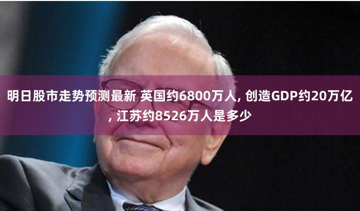 明日股市走势预测最新 英国约6800万人, 创造GDP约20万亿, 江苏约8526万人是多少