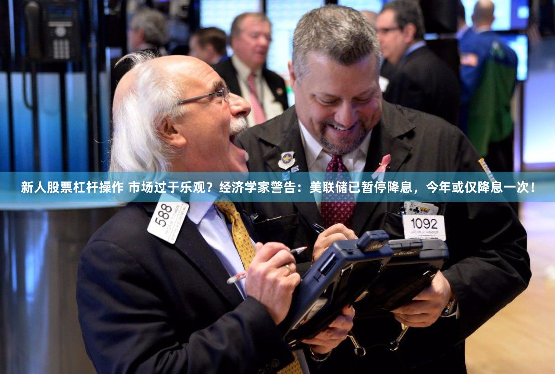 新人股票杠杆操作 市场过于乐观？经济学家警告：美联储已暂停降息，今年或仅降息一次！