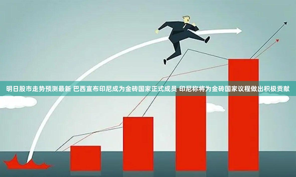 明日股市走势预测最新 巴西宣布印尼成为金砖国家正式成员 印尼称将为金砖国家议程做出积极贡献