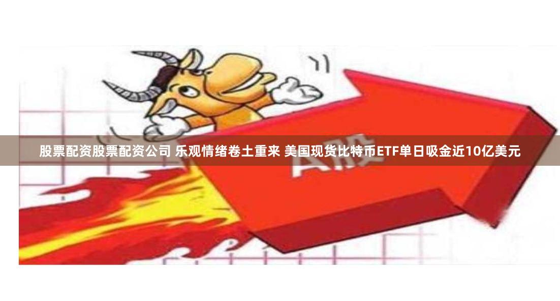 股票配资股票配资公司 乐观情绪卷土重来 美国现货比特币ETF单日吸金近10亿美元