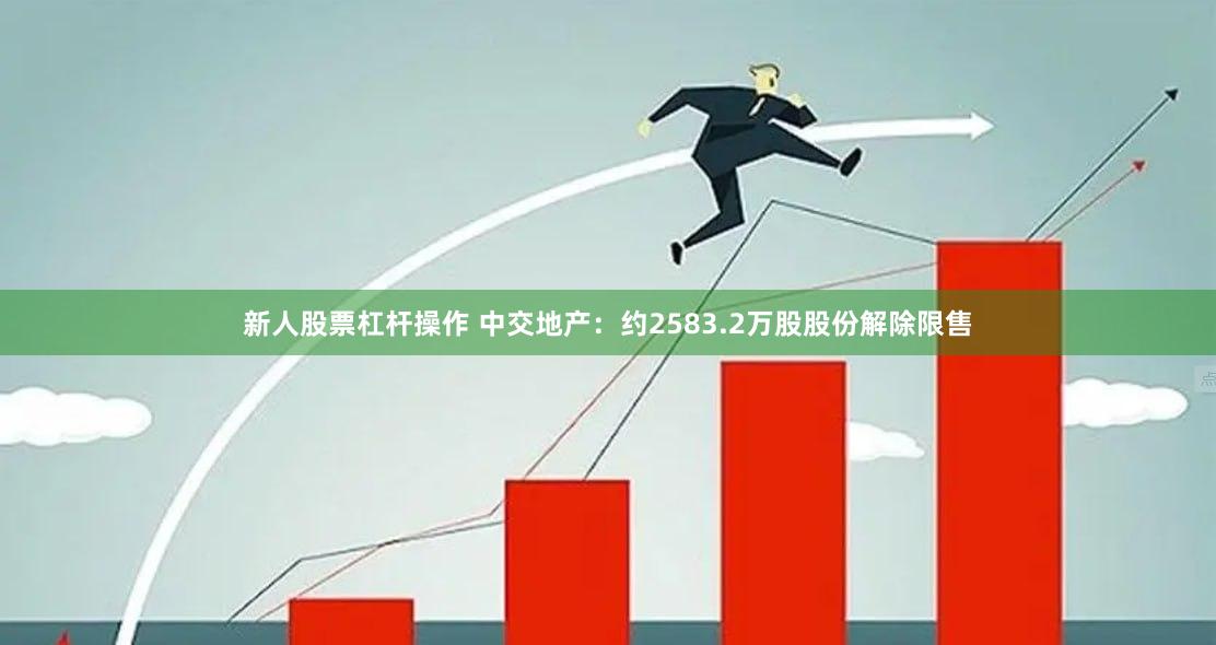 新人股票杠杆操作 中交地产：约2583.2万股股份解除限售