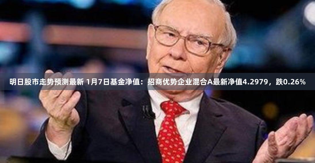 明日股市走势预测最新 1月7日基金净值：招商优势企业混合A最新净值4.2979，跌0.26%