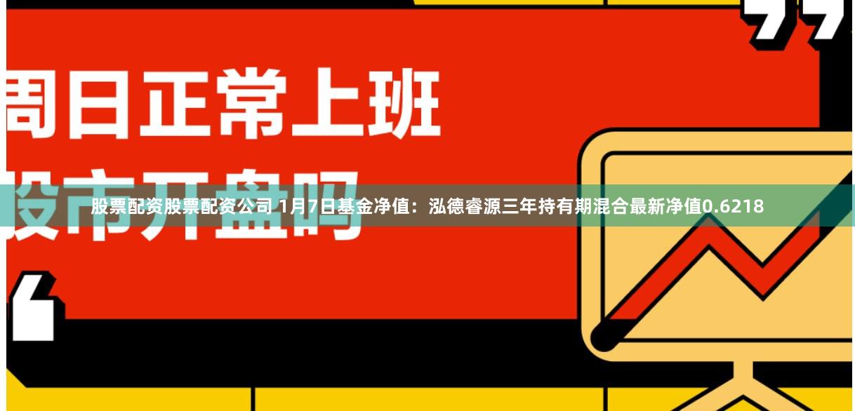 股票配资股票配资公司 1月7日基金净值：泓德睿源三年持有期混合最新净值0.6218