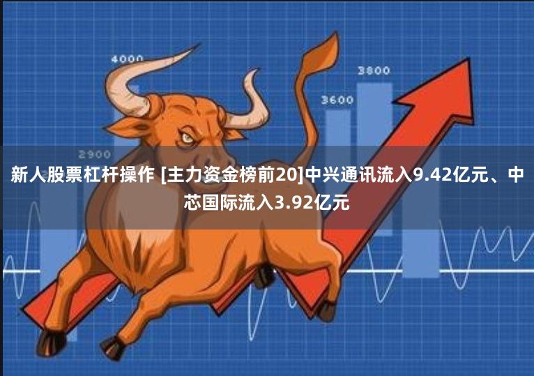 新人股票杠杆操作 [主力资金榜前20]中兴通讯流入9.42亿元、中芯国际流入3.92亿元