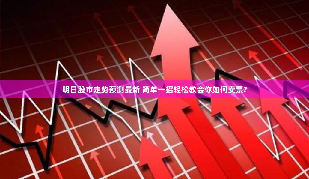 明日股市走势预测最新 简单一招轻松教会你如何卖票?