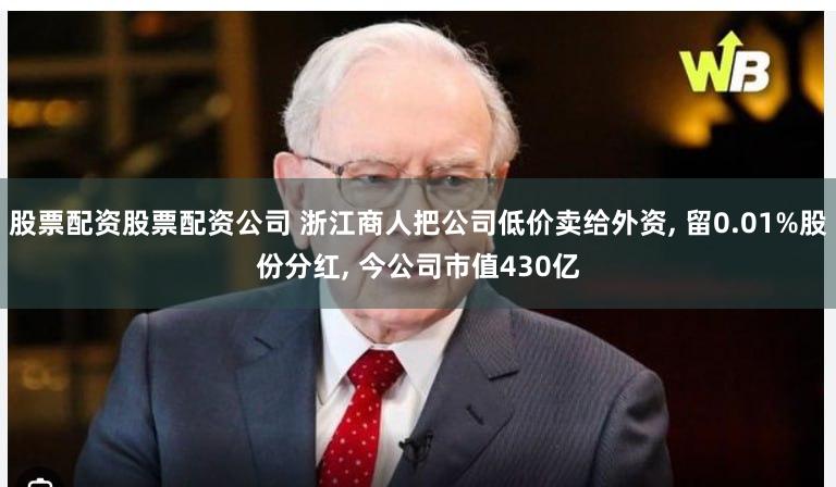 股票配资股票配资公司 浙江商人把公司低价卖给外资, 留0.01%股份分红, 今公司市值430亿