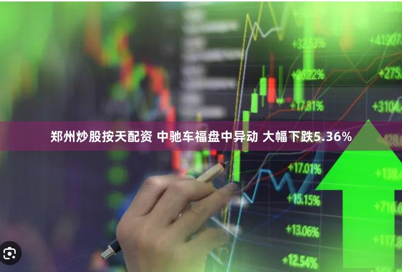 郑州炒股按天配资 中驰车福盘中异动 大幅下跌5.36%