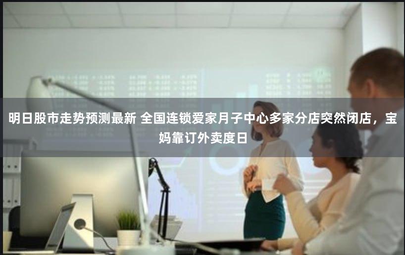 明日股市走势预测最新 全国连锁爱家月子中心多家分店突然闭店，宝妈靠订外卖度日
